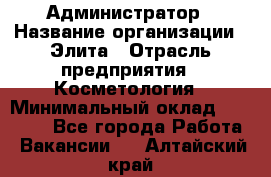 Администратор › Название организации ­ Элита › Отрасль предприятия ­ Косметология › Минимальный оклад ­ 20 000 - Все города Работа » Вакансии   . Алтайский край